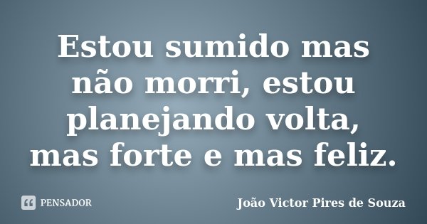 Estou sumido mas não morri, estou planejando volta, mas forte e mas feliz.... Frase de João Victor Pires de Souza.