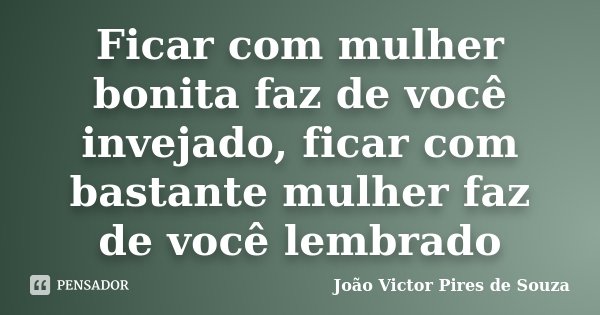 Ficar com mulher bonita faz de você invejado, ficar com bastante mulher faz de você lembrado... Frase de João Victor Pires de Souza.