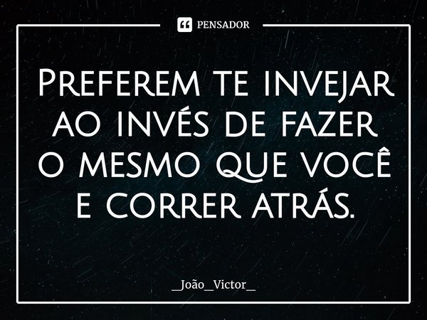 ⁠Preferem te invejar ao invés de fazer o mesmo que você e correr atrás.... Frase de _João_Victor_.