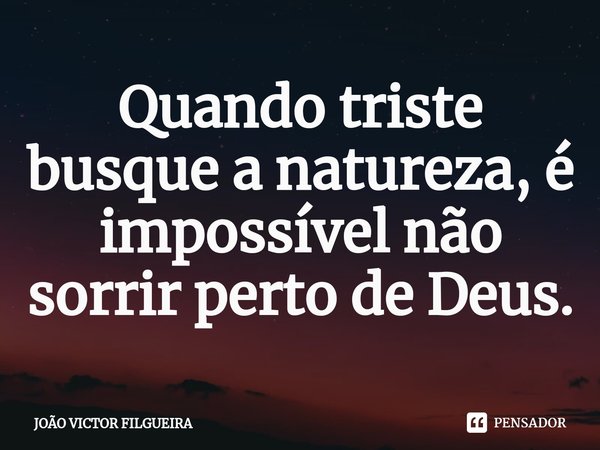 Quando triste busque a natureza, é impossível não sorrir perto de Deus.⁠... Frase de JOÃO VICTOR FILGUEIRA.