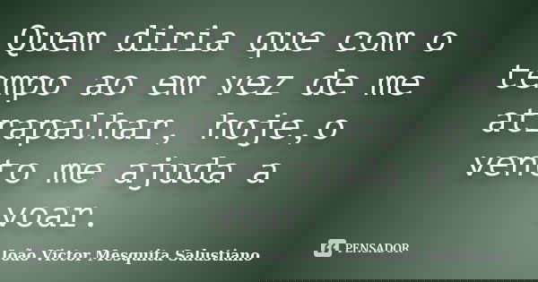 Quem diria que com o tempo ao em vez de me atrapalhar, hoje,o vento me ajuda a voar.... Frase de João Victor Mesquita Salustiano.