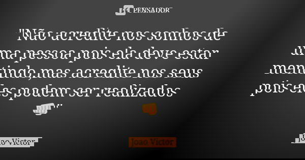 "Não acredite nos sonhos de uma pessoa pois ela deve estar mentindo,mas acredite nos seus pois eles podem ser realizados👊"... Frase de João Victor.