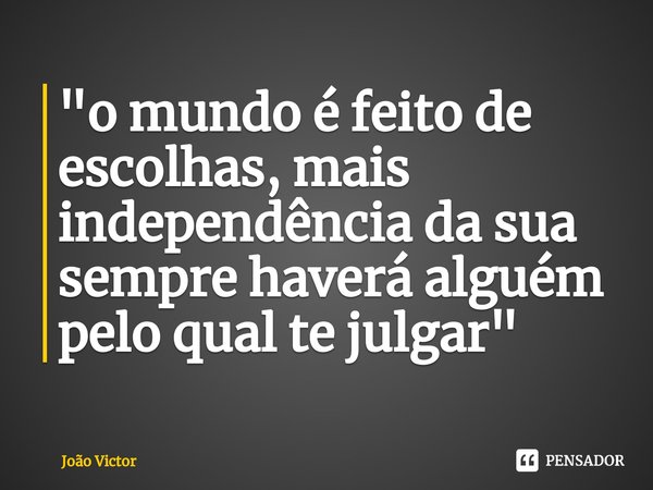 ⁠"o mundo é feito de escolhas, mais independência da sua sempre haverá alguém pelo qual te julgar"... Frase de Joao Victor.