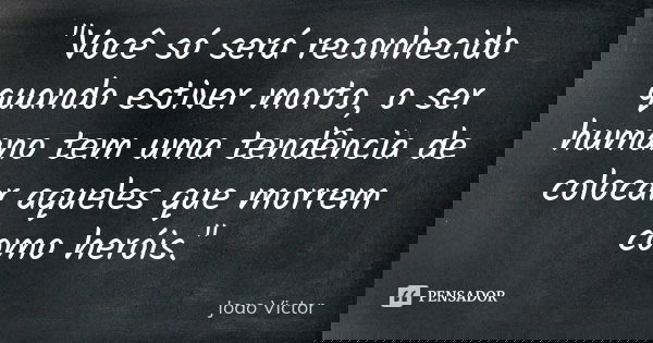 "Você só será reconhecido quando estiver morto, o ser humano tem uma tendência de colocar aqueles que morrem como heróis."... Frase de João Victor.