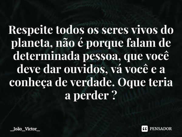 ⁠Respeite todos os seres vivos do planeta, não é porque falam de determinada pessoa, que você deve dar ouvidos, vá você e a conheça de verdade. Oque teria a per... Frase de _João_Victor_.