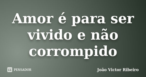 Amor é para ser vivido e não corrompido... Frase de João Victor Ribeiro.