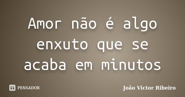 Amor não é algo enxuto que se acaba em minutos... Frase de João Victor Ribeiro.
