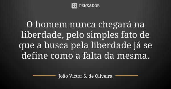 O homem nunca chegará na liberdade, pelo simples fato de que a busca pela liberdade já se define como a falta da mesma.... Frase de João Victor S. de Oliveira.