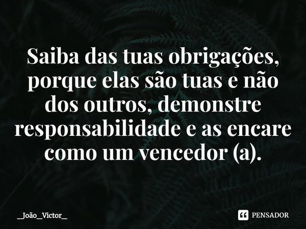 ⁠Saiba das tuas obrigações, porque elas são tuas e não dos outros, demonstre responsabilidade e as encare como um vencedor (a).... Frase de _João_Victor_.