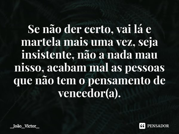 ⁠Se não der certo, vai lá e martela mais uma vez, seja insistente, não a nada mau nisso, acabam mal as pessoas que não tem o pensamento de vencedor(a).... Frase de _João_Victor_.