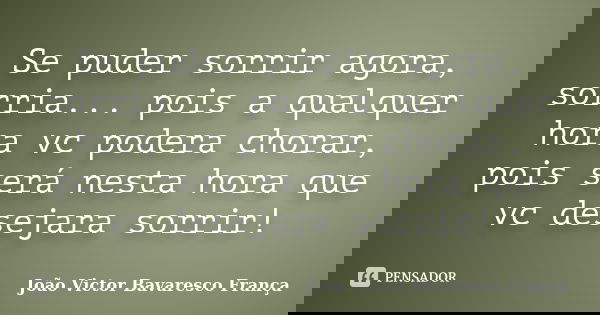 Se puder sorrir agora, sorria... pois a qualquer hora vc podera chorar, pois será nesta hora que vc desejara sorrir!... Frase de João Victor Bavaresco França.