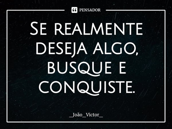 ⁠Se realmente deseja algo, busque e conquiste.... Frase de _João_Victor_.