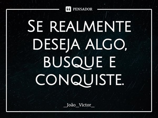 ⁠Se realmente deseja algo, busque e conquiste.... Frase de _João_Victor_.