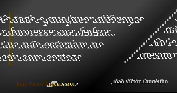 Se toda e qualquer diferença não houvesse sua beleza... Sol e Lua não estariam no mesmo céu com certeza.... Frase de João Victor Laudelino.