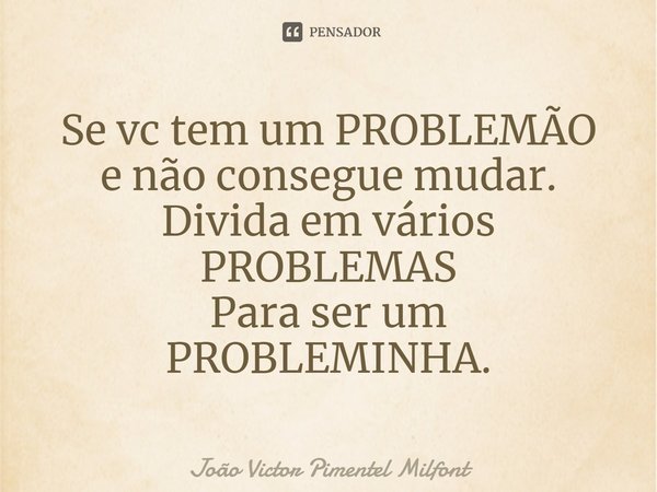 ⁠Se vc tem um PROBLEMÃO e não consegue mudar. Divida em vários PROBLEMAS Para ser um PROBLEMINHA.... Frase de João Victor Pimentel Milfont.