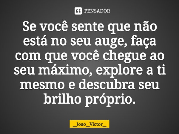 ⁠Se você sente que não está no seu auge, faça com que você chegue ao seu máximo, explore a ti mesmo e descubra seu brilho próprio.... Frase de _Joao_Victor_.