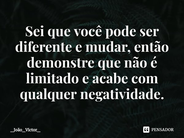 ⁠Sei que você pode ser diferente e mudar, então demonstre que não é limitado e acabe com qualquer negatividade.... Frase de _João_Victor_.