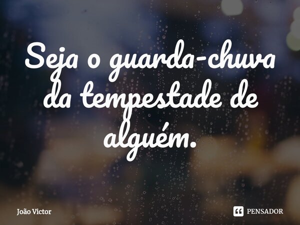 ⁠Seja o guarda-chuva da tempestade de alguém.... Frase de Joao Victor.
