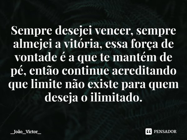 ⁠Sempre desejei vencer, sempre almejei a vitória, essa força de vontade é a que te mantém de pé, então continue acreditando que limite não existe para quem dese... Frase de _João_Victor_.