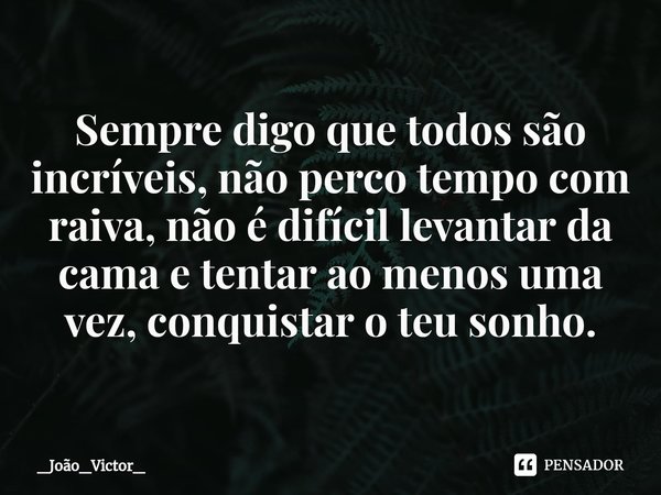 ⁠Sempre digo que todos são incríveis, não perco tempo com raiva, não é difícil levantar da cama e tentar ao menos uma vez, conquistar o teu sonho.... Frase de _João_Victor_.