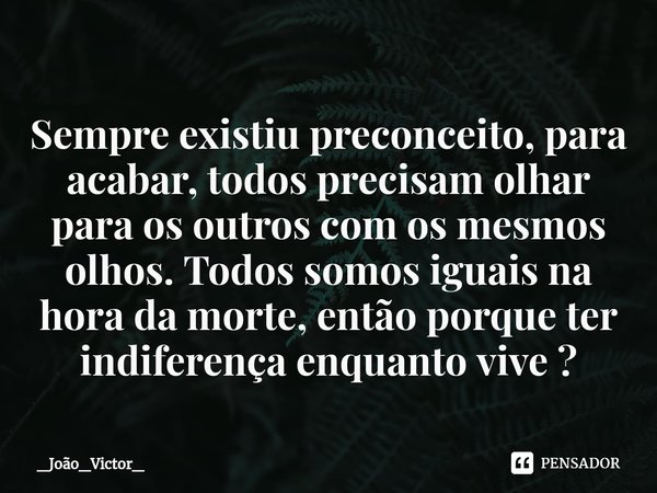 ⁠Sempre existiu preconceito, para acabar, todos precisam olhar para os outros com os mesmos olhos. Todos somos iguais na hora da morte, então porque ter indifer... Frase de _João_Victor_.