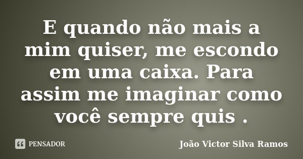 E quando não mais a mim quiser, me escondo em uma caixa. Para assim me imaginar como você sempre quis .... Frase de João Victor Silva Ramos.