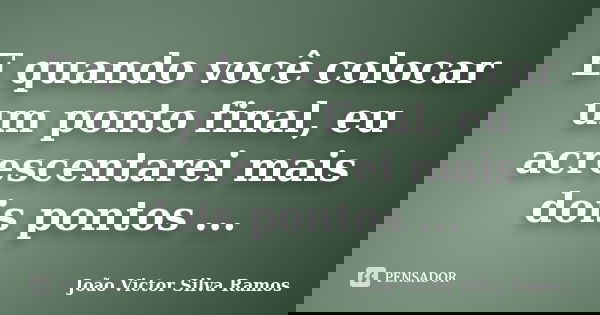E quando você colocar um ponto final, eu acrescentarei mais dois pontos ...... Frase de João Victor Silva Ramos.