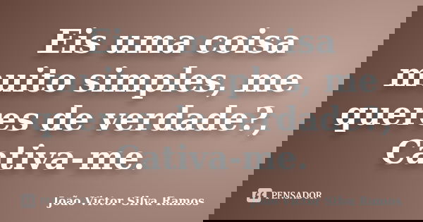 Eis uma coisa muito simples, me queres de verdade?, Cativa-me.... Frase de João Victor Silva Ramos.
