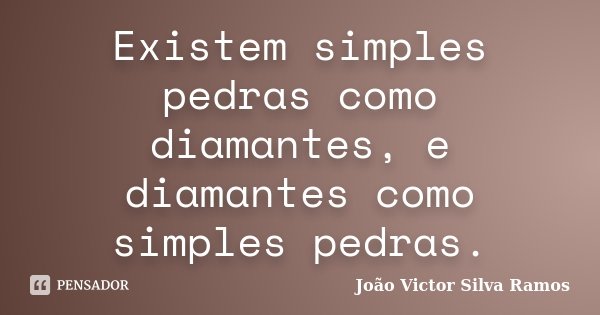 Existem simples pedras como diamantes, e diamantes como simples pedras.... Frase de João Victor Silva Ramos.