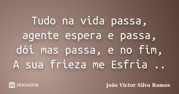 Tudo na vida passa, agente espera e passa, dói mas passa, e no fim, A sua frieza me Esfria ..... Frase de João Victor Silva Ramos.