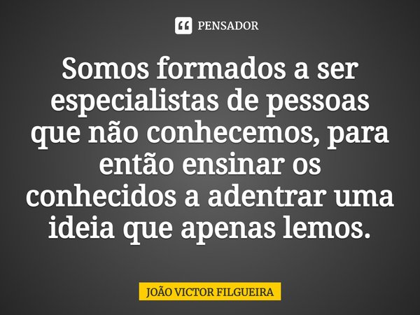 ⁠Somos formados a ser especialistas de pessoas que não conhecemos, para então ensinar os conhecidos a adentrar uma ideia que apenas lemos.... Frase de JOÃO VICTOR FILGUEIRA.