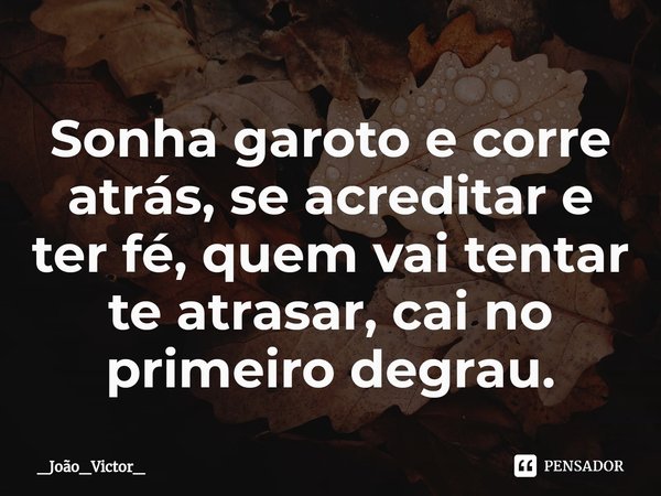 ⁠Sonha garoto e corre atrás, se acreditar e ter fé, quem vai tentar te atrasar, cai no primeiro degrau.... Frase de _João_Victor_.