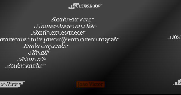 Sonho em voar E nunca tocar no chão Sonho em esquecer Dos momentos ruins que afligem o meu coração Sonho em poder Um dia Só um dia Poder sonhar... Frase de João Victor.