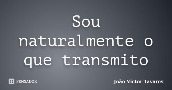 Sou naturalmente o que transmito... Frase de João Victor Tavares.