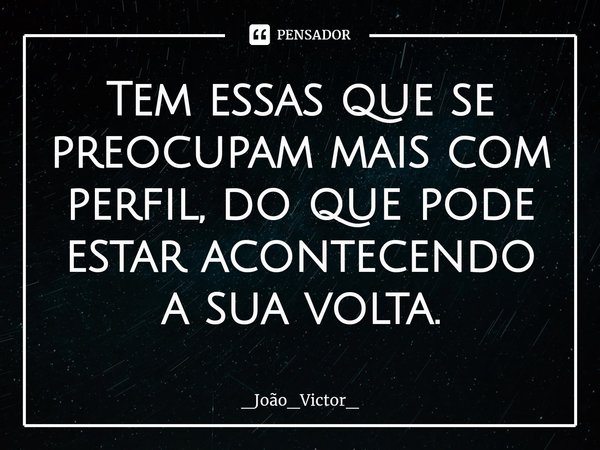 ⁠Tem essas que se preocupam mais com perfil, do que pode estar acontecendo a sua volta.... Frase de _João_Victor_.