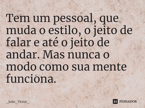 ⁠Tem um pessoal, que muda o estilo, o jeito de falar e até o jeito de andar. Mas nunca o modo como sua mente funciona.... Frase de _João_Victor_.