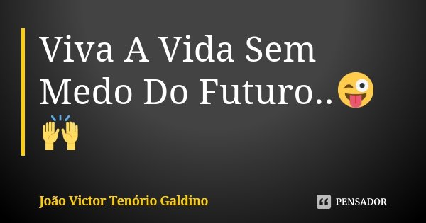 Viva A Vida Sem Medo Do Futuro..😜🙌... Frase de João Victor Tenório Galdino.