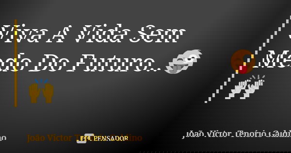 Viva A Vida Sem Medo Do Futuro..😜🙌... Frase de João Victor Tenório Galdino.