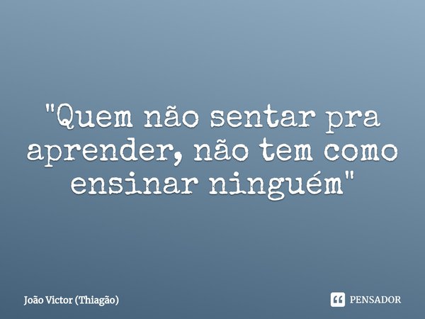 "Quem não sentar pra aprender, não tem como ensinar ninguém"⁠... Frase de João Victor (Thiagão).