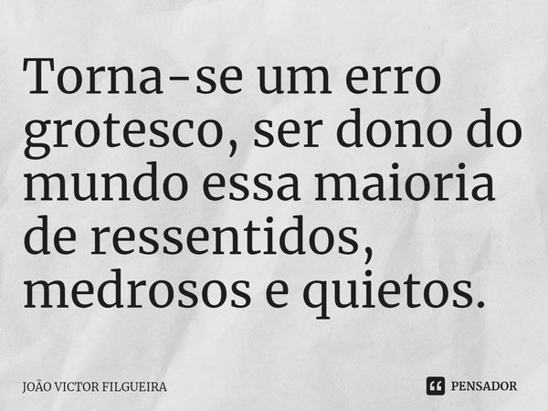 ⁠Torna-se um erro grotesco, ser dono do mundo essa maioria de ressentidos, medrosos e quietos.... Frase de JOÃO VICTOR FILGUEIRA.