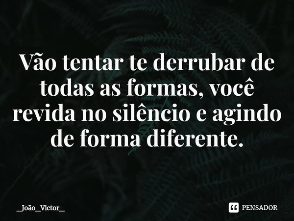 ⁠Vão tentar te derrubar de todas as formas, você revida no silêncio e agindo de forma diferente.... Frase de _João_Victor_.