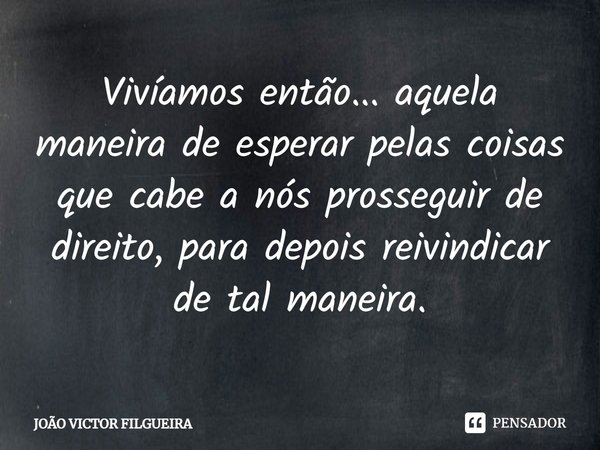 ⁠Vivíamos então... aquela maneira de esperar pelas coisas que cabe a nós prosseguir de direito, para depois reivindicar de tal maneira.... Frase de JOÃO VICTOR FILGUEIRA.