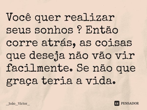 ⁠Você quer realizar seus sonhos ? Então corre atrás, as coisas que deseja não vão vir facilmente. Se não que graça teria a vida.... Frase de _João_Victor_.