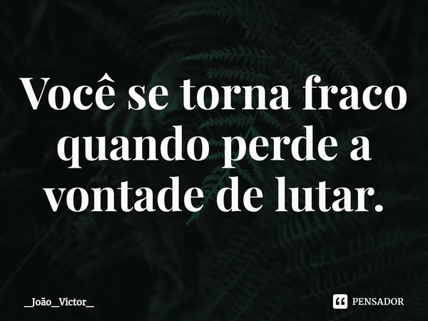 ⁠Você se torna fraco quando perde a vontade de lutar.... Frase de _João_Victor_.