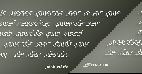 As vezes queria ser o ar que você respira, queria ser tudo aquilo que você precisa, queria ser tudo que te faz bem, te faz feliz.... Frase de João Vieira.