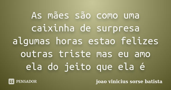 As mães são como uma caixinha de surpresa algumas horas estao felizes outras triste mas eu amo ela do jeito que ela é... Frase de joao vinicius sorse batista.