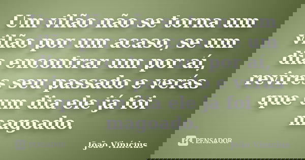 Um vilão não se torna um vilão por um acaso, se um dia encontrar um por aí, revires seu passado e verás que um dia ele já foi magoado.... Frase de João Vinícius.