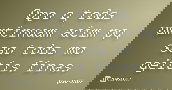 Qro q tods umtinuam acim pq sao tods mo geitis finas... Frase de Joao Vitis.
