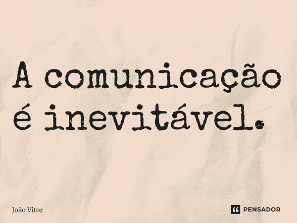 ⁠A comunicação é inevitável.... Frase de João Vítor.