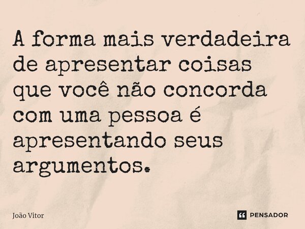 A forma mais verdadeira de apresentar coisas que você não concorda com uma pessoa é apresentando seus argumentos.... Frase de João Vítor.